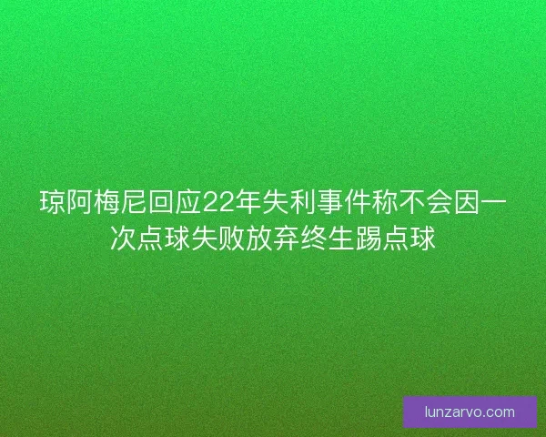 琼阿梅尼回应22年失利事件称不会因一次点球失败放弃终生踢点球