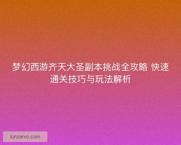 梦幻西游齐天大圣副本挑战全攻略 快速通关技巧与玩法解析