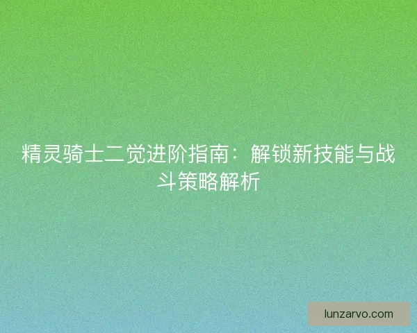 精灵骑士二觉进阶指南：解锁新技能与战斗策略解析