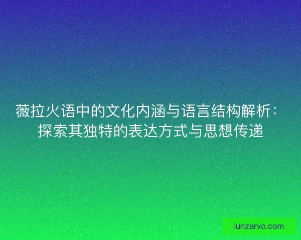 薇拉火语中的文化内涵与语言结构解析：探索其独特的表达方式与思想传递
