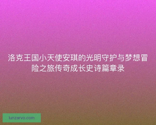 洛克王国小天使安琪的光明守护与梦想冒险之旅传奇成长史诗篇章录