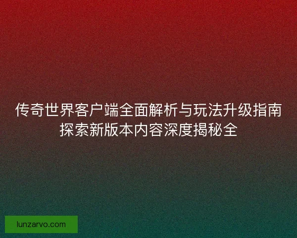 传奇世界客户端全面解析与玩法升级指南探索新版本内容深度揭秘全