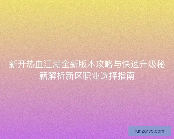 新开热血江湖全新版本攻略与快速升级秘籍解析新区职业选择指南