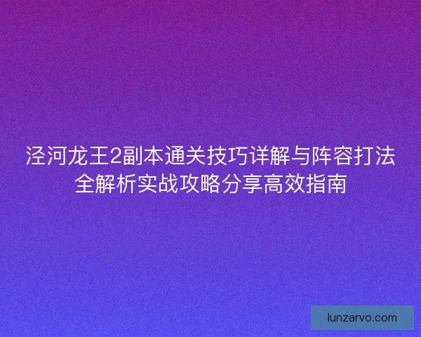 泾河龙王2副本通关技巧详解与阵容打法全解析实战攻略分享高效指南