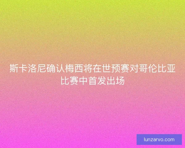 斯卡洛尼确认梅西将在世预赛对哥伦比亚比赛中首发出场