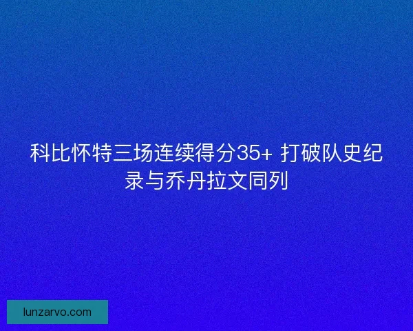 科比怀特三场连续得分35+ 打破队史纪录与乔丹拉文同列