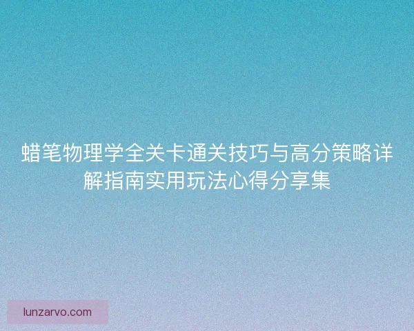蜡笔物理学全关卡通关技巧与高分策略详解指南实用玩法心得分享集