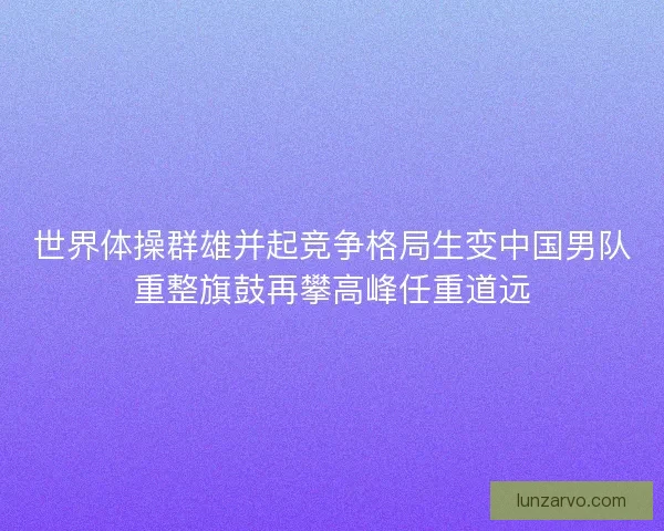 世界体操群雄并起竞争格局生变中国男队重整旗鼓再攀高峰任重道远