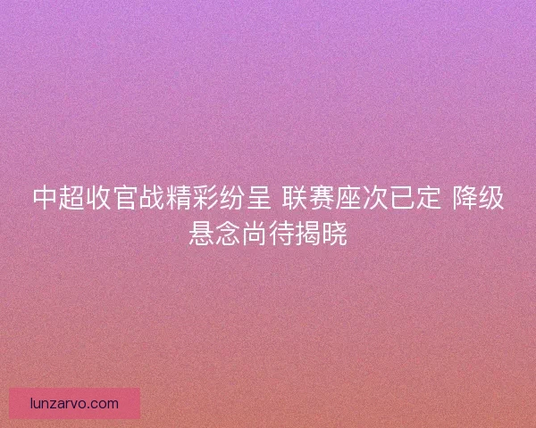 中超收官战精彩纷呈 联赛座次已定 降级悬念尚待揭晓