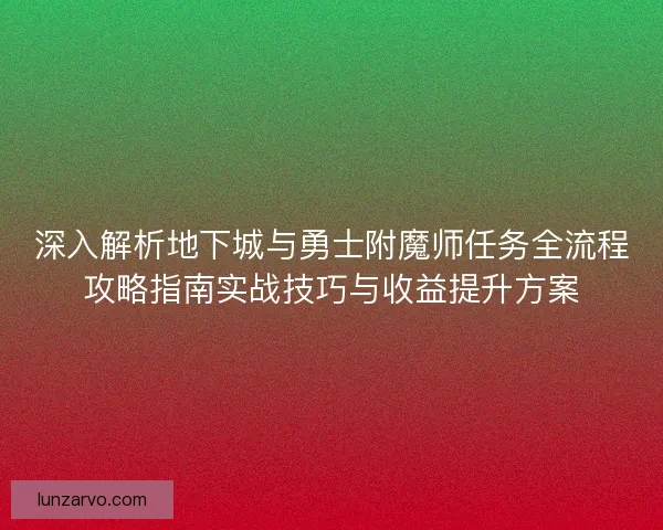 深入解析地下城与勇士附魔师任务全流程攻略指南实战技巧与收益提升方案