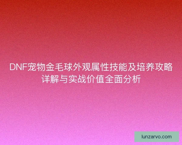 DNF宠物金毛球外观属性技能及培养攻略详解与实战价值全面分析