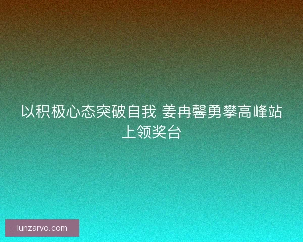 以积极心态突破自我 姜冉馨勇攀高峰站上领奖台