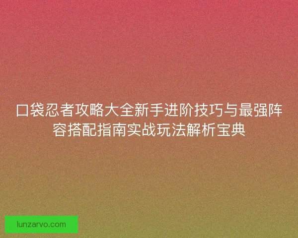 口袋忍者攻略大全新手进阶技巧与最强阵容搭配指南实战玩法解析宝典
