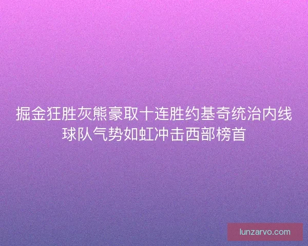 掘金狂胜灰熊豪取十连胜约基奇统治内线球队气势如虹冲击西部榜首