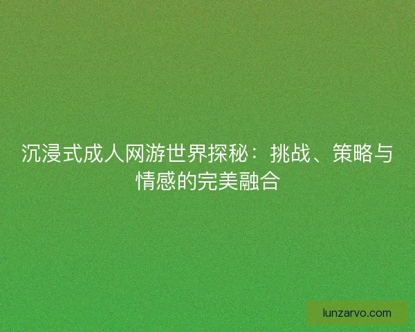沉浸式成人网游世界探秘：挑战、策略与情感的完美融合